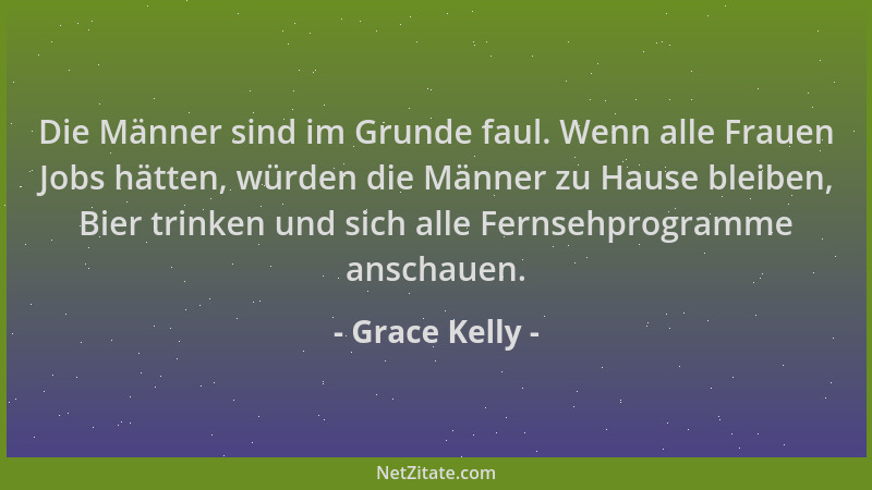 Grace Kelly - Die Männer sind im Grunde faul. Wenn alle Frauen Jobs hätten, würden die Männer zu Hause bleiben, Bier trinke...