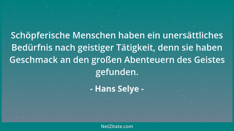 Hans Selye - Schöpferische Menschen haben ein unersättliches Bedürfnis nach geistiger Tätigkeit, denn sie haben Geschmack a...