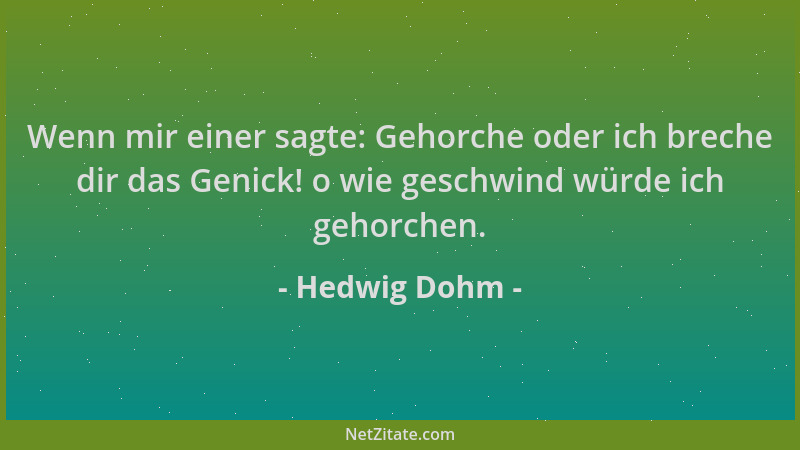 Hedwig Dohm - Wenn mir einer sagte: Gehorche oder ich breche dir das Genick! o wie geschwind würde ich gehorchen....