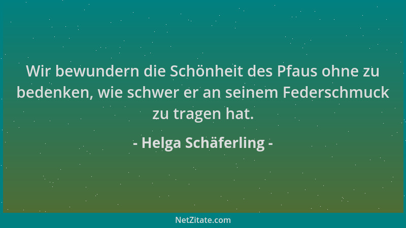 Helga Schäferling - Wir bewundern die Schönheit des Pfaus ohne zu bedenken, wie schwer er an seinem Federschmuck zu tragen...