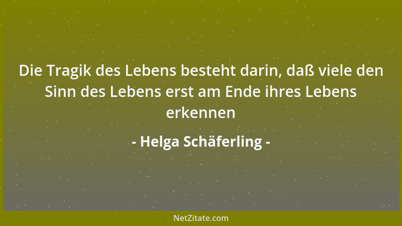 Helga Schäferling - Die Tragik des Lebens besteht darin, daß viele den Sinn des Lebens erst am Ende ihres Lebens erkennen...