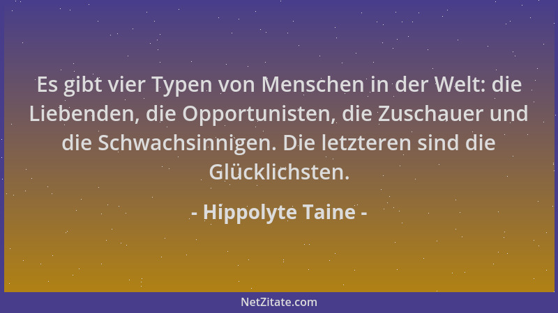 Hippolyte Taine - Es gibt vier Typen von Menschen in der Welt: die Liebenden, die Opportunisten, die Zuschauer und die Schw...