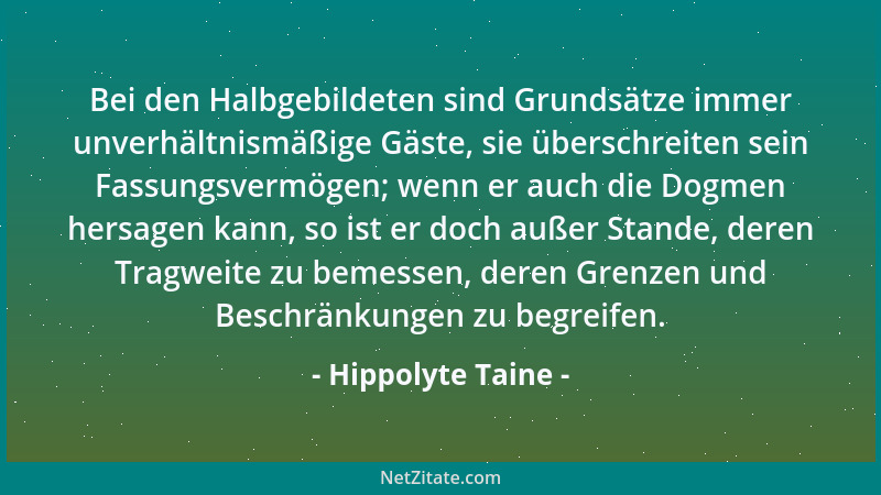 Hippolyte Taine - Bei den Halbgebildeten sind Grundsätze immer unverhältnismäßige Gäste, sie überschreiten sein Fassungsver...