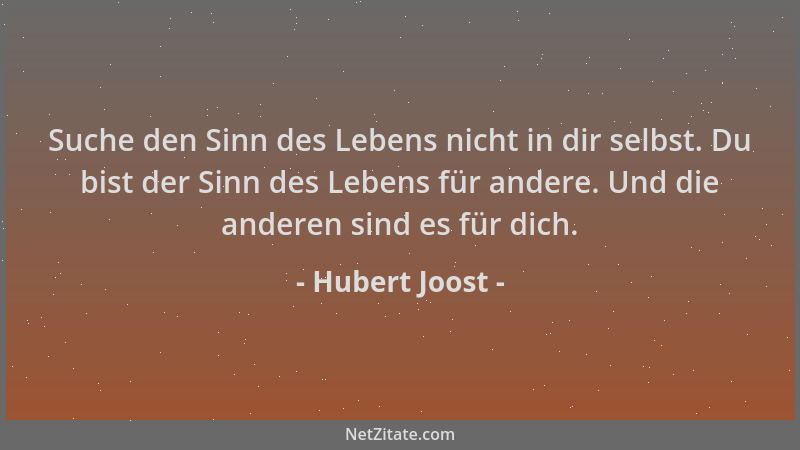 Hubert Joost - Suche den Sinn des Lebens nicht in dir selbst. Du bist der Sinn des Lebens für andere. Und die anderen sind...