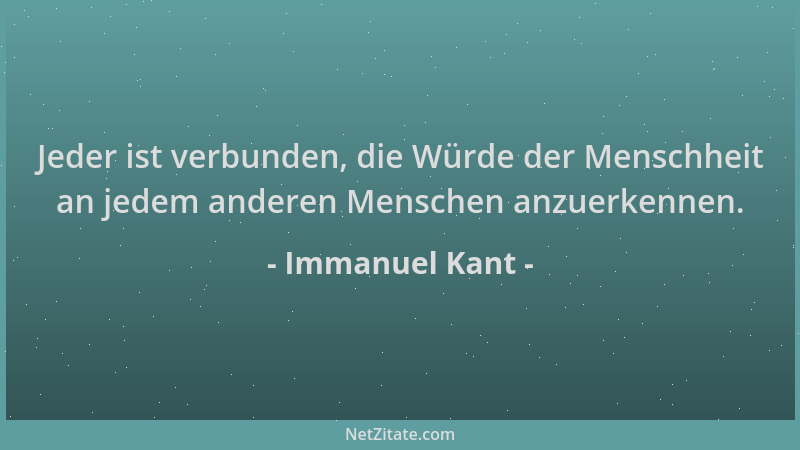 Immanuel Kant - Jeder ist verbunden, die Würde der Menschheit an jedem anderen Menschen anzuerkennen....