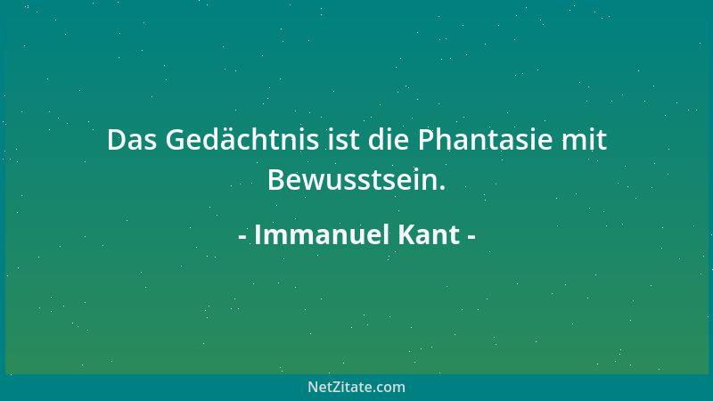 Immanuel Kant - Das Gedächtnis ist die Phantasie mit Bewusstsein....