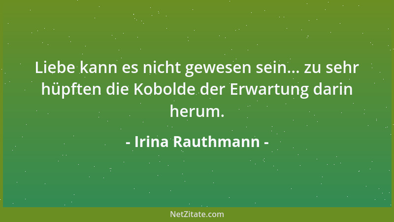 Irina Rauthmann - Liebe kann es nicht gewesen sein... zu sehr hüpften die Kobolde der Erwartung darin herum....