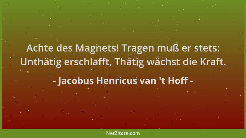 Jacobus Henricus van 't Hoff - Achte des Magnets! Tragen muß er stets: Unthätig erschlafft, Thätig wächst die Kraft....