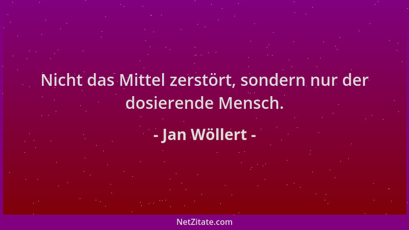Jan Wöllert - Nicht das Mittel zerstört, sondern nur der dosierende Mensch....