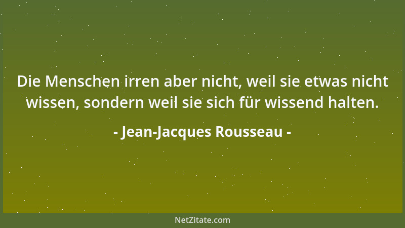Jean-Jacques Rousseau - Die Menschen irren aber nicht, weil sie etwas nicht wissen, sondern weil sie sich für wissend halte...