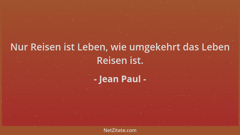 Jean Paul - Nur Reisen ist Leben, wie umgekehrt das Leben Reisen ist....