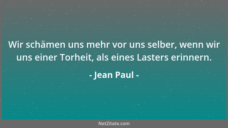 Jean Paul - Wir schämen uns mehr vor uns selber, wenn wir uns einer Torheit, als eines Lasters erinnern....