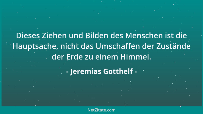 Jeremias Gotthelf - Dieses Ziehen und Bilden des Menschen ist die Hauptsache, nicht das Umschaffen der Zustände der Erde zu...