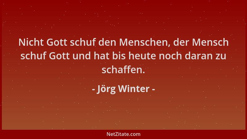 Jörg Winter - Nicht Gott schuf den Menschen, der Mensch schuf Gott und hat bis heute noch daran zu schaffen....