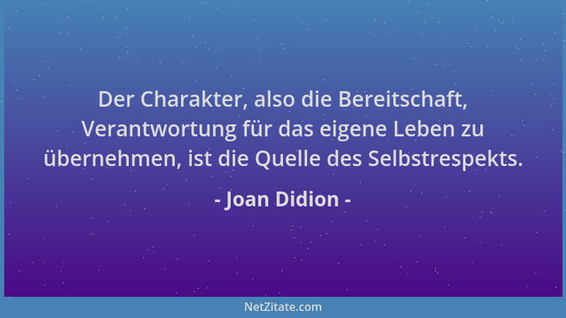 Joan Didion - Der Charakter, also die Bereitschaft, Verantwortung für das eigene Leben zu übernehmen, ist die Quelle des Se...