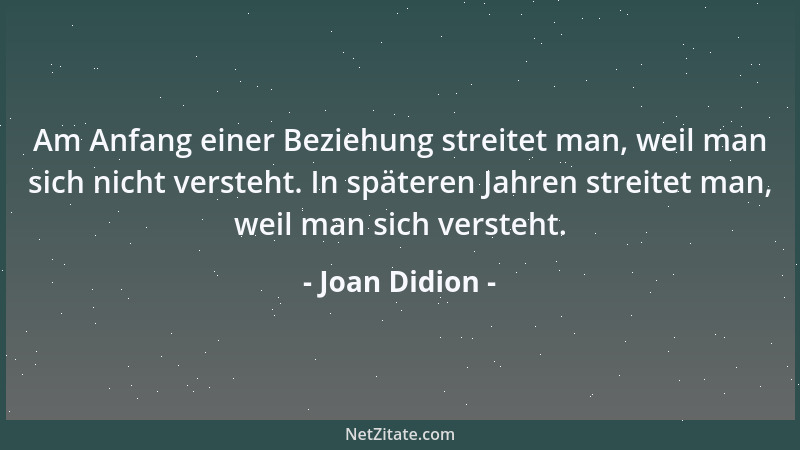 Joan Didion - Am Anfang einer Beziehung streitet man, weil man sich nicht versteht. In späteren Jahren streitet man, weil m...