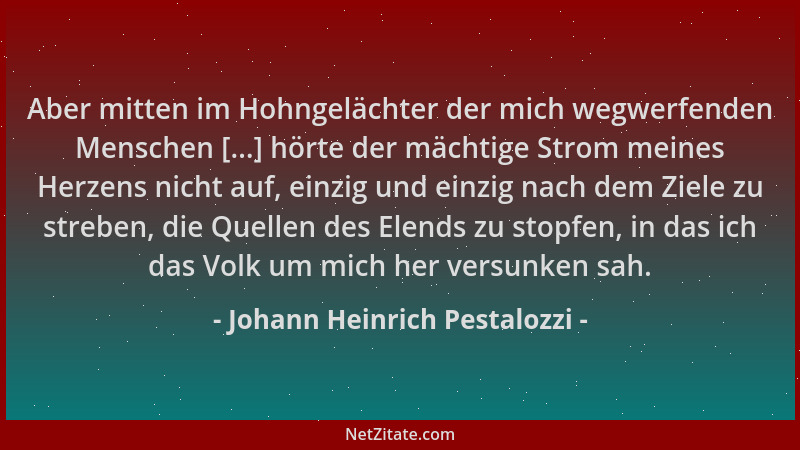 Johann Heinrich Pestalozzi - Aber mitten im Hohngelächter der mich wegwerfenden Menschen [...] hörte der mächtige Strom mei...