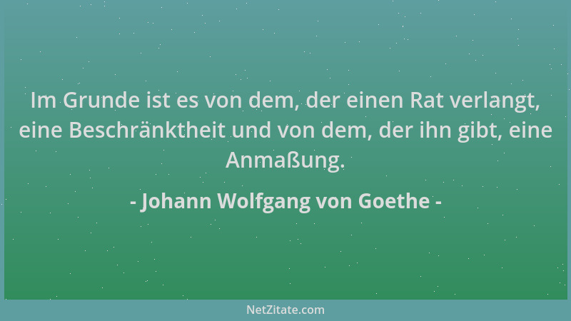 Johann Wolfgang von Goethe - Im Grunde ist es von dem, der einen Rat verlangt, eine Beschränktheit und von dem, der ihn gib...