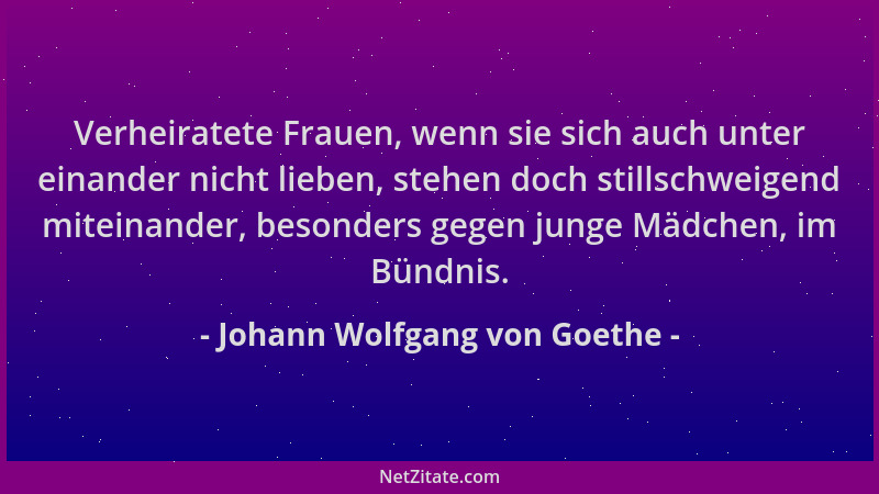Johann Wolfgang von Goethe - Verheiratete Frauen, wenn sie sich auch unter einander nicht lieben, stehen doch stillschweige...
