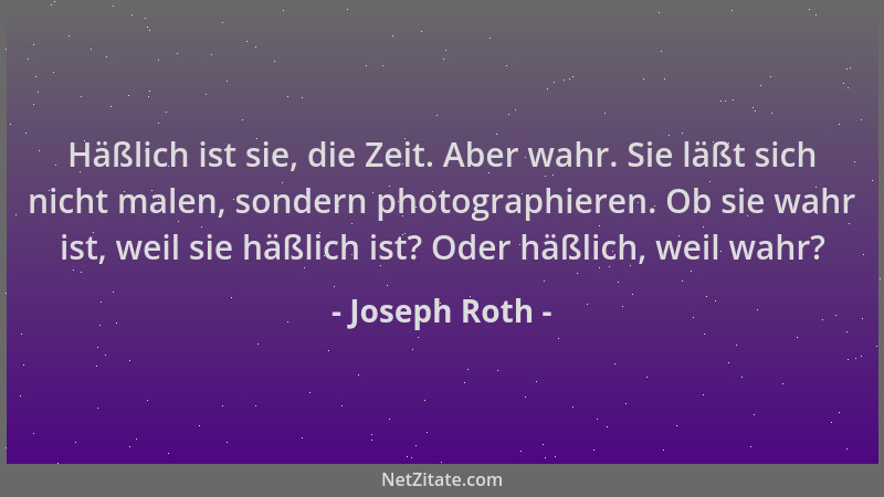 Joseph Roth - Häßlich ist sie, die Zeit. Aber wahr. Sie läßt sich nicht malen, sondern photographieren. Ob sie wahr ist, we...