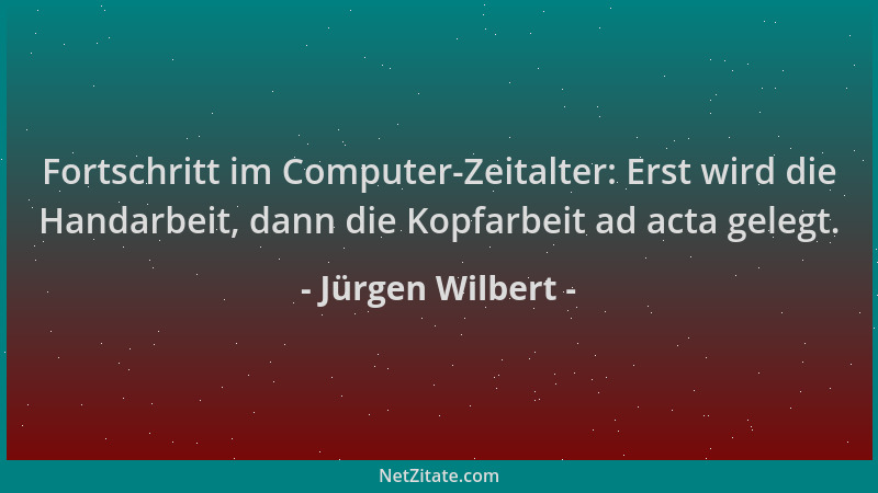 Jürgen Wilbert - Fortschritt im Computer-Zeitalter: Erst wird die Handarbeit, dann die Kopfarbeit ad acta gelegt....