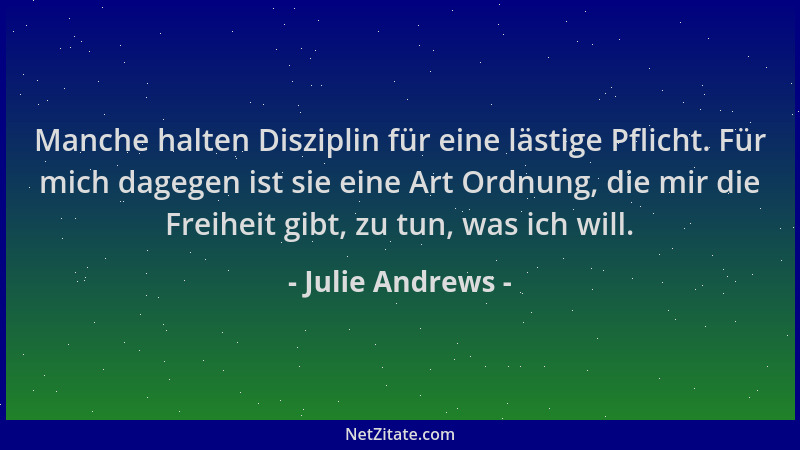Julie Andrews - Manche halten Disziplin für eine lästige Pflicht. Für mich dagegen ist sie eine Art Ordnung, die mir die Fr...