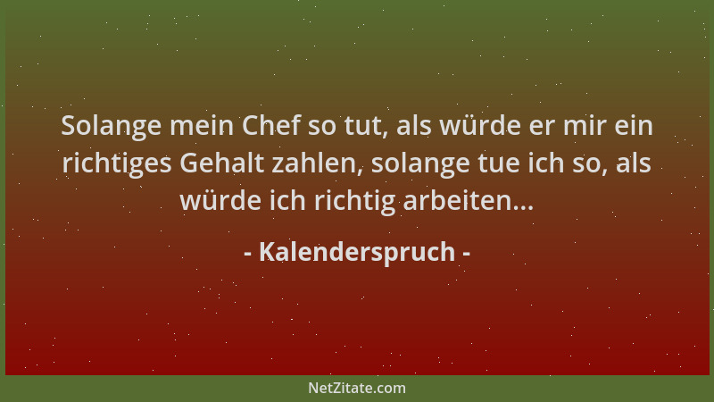 Kalenderspruch - Solange mein Chef so tut, als würde er mir ein richtiges Gehalt zahlen, solange tue ich so, als würde ich...