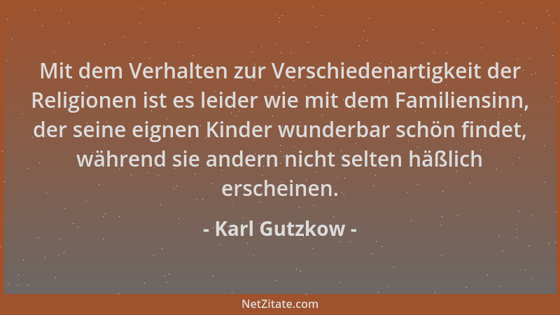 Karl Gutzkow - Mit dem Verhalten zur Verschiedenartigkeit der Religionen ist es leider wie mit dem Familiensinn, der seine...