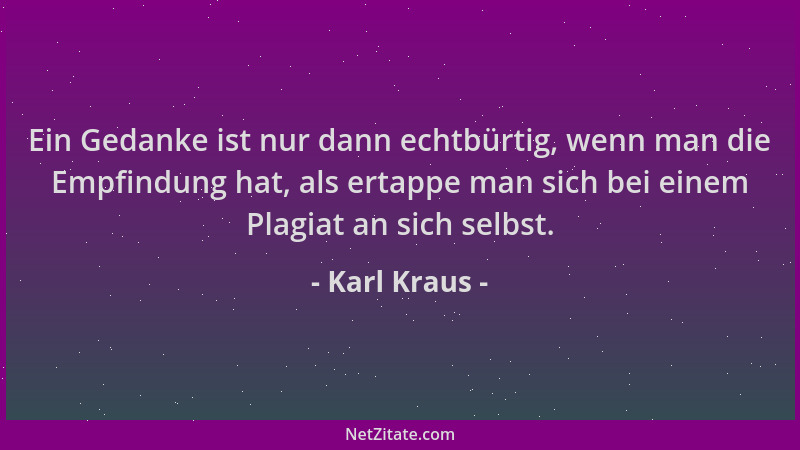 Karl Kraus - Ein Gedanke ist nur dann echtbürtig, wenn man die Empfindung hat, als ertappe man sich bei einem Plagiat an si...