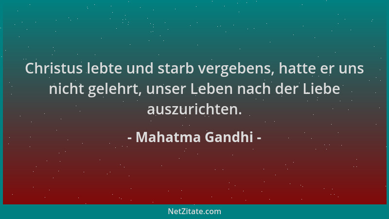 Mahatma Gandhi - Christus lebte und starb vergebens, hatte er uns nicht gelehrt, unser Leben nach der Liebe auszurichten....