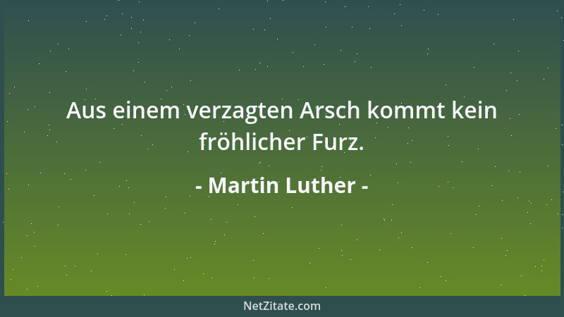 Martin Luther - Aus einem verzagten Arsch kommt kein fröhlicher Furz....