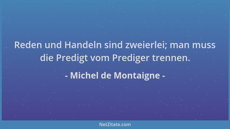 Michel de Montaigne - Reden und Handeln sind zweierlei; man muss die Predigt vom Prediger trennen....