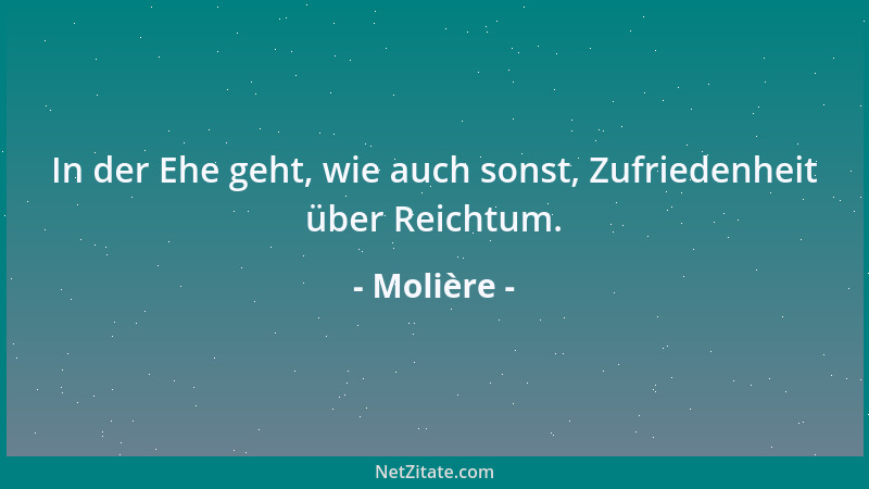 Molière - In der Ehe geht, wie auch sonst, Zufriedenheit über Reichtum....