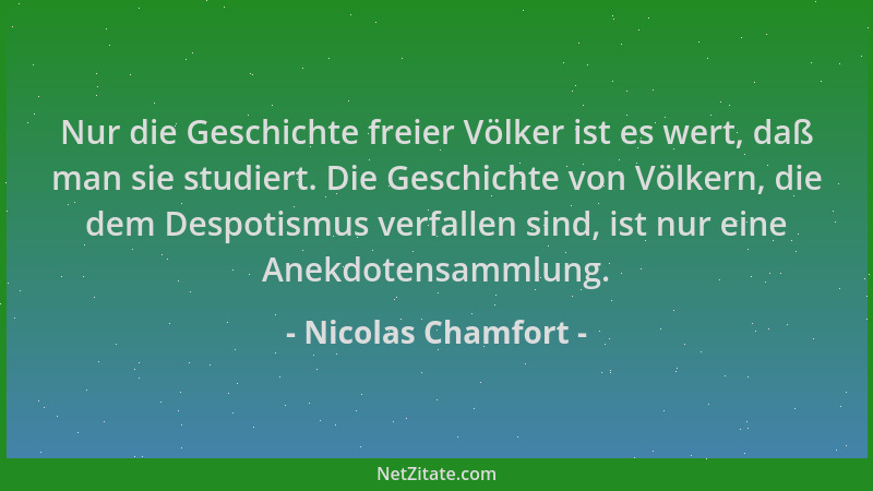 Nicolas Chamfort - Nur die Geschichte freier Völker ist es wert, daß man sie studiert. Die Geschichte von Völkern, die dem...