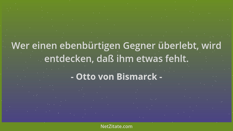 Otto von Bismarck - Wer einen ebenbürtigen Gegner überlebt, wird entdecken, daß ihm etwas fehlt....