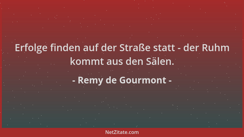 Remy de Gourmont - Erfolge finden auf der Straße statt - der Ruhm kommt aus den Sälen....
