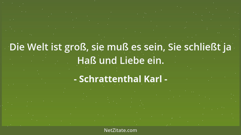 Schrattenthal Karl - Die Welt ist groß, sie muß es sein, Sie schließt ja Haß und Liebe ein....