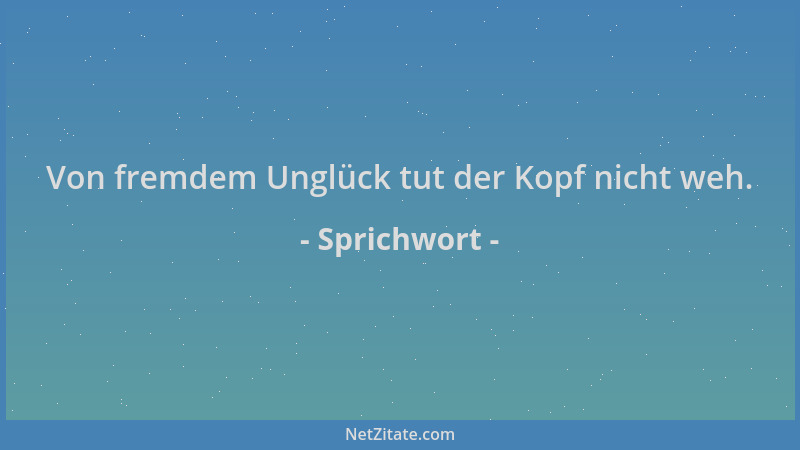 Sprichwort - Von fremdem Unglück tut der Kopf nicht weh....