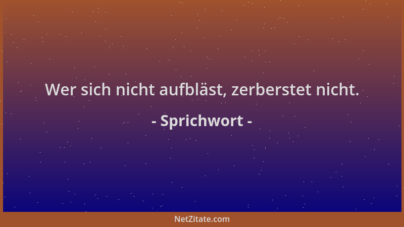 Sprichwort - Wer sich nicht aufbläst, zerberstet nicht....