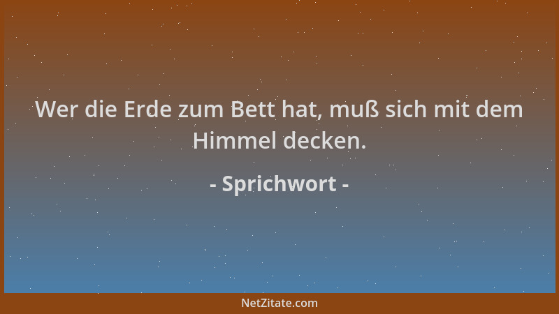 Sprichwort - Wer die Erde zum Bett hat, muß sich mit dem Himmel decken....