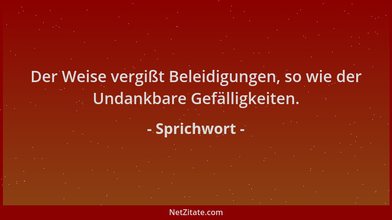 Sprichwort - Der Weise vergißt Beleidigungen, so wie der Undankbare Gefälligkeiten....