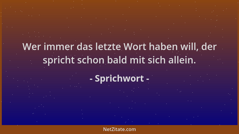 Sprichwort - Wer immer das letzte Wort haben will, der spricht schon bald mit sich allein....