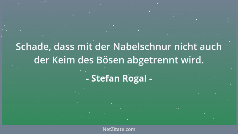 Stefan Rogal - Schade, dass mit der Nabelschnur nicht auch der Keim des Bösen abgetrennt wird....