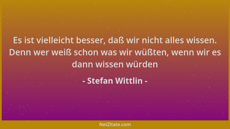 Stefan Wittlin - Es ist vielleicht besser, daß wir nicht alles wissen. Denn wer weiß schon was wir wüßten, wenn wir es dann...