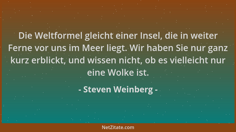 Steven Weinberg - Die Weltformel gleicht einer Insel, die in weiter Ferne vor uns im Meer liegt. Wir haben Sie nur ganz kur...