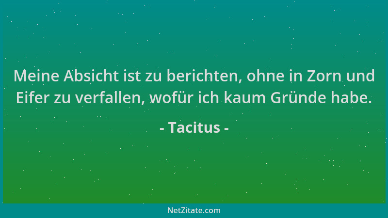 Tacitus - Meine Absicht ist zu berichten, ohne in Zorn und Eifer zu verfallen, wofür ich kaum Gründe habe....