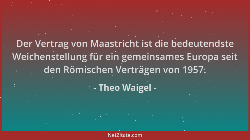 Theo Waigel - Der Vertrag von Maastricht ist die bedeutendste Weichenstellung für ein gemeinsames Europa seit den Römischen...