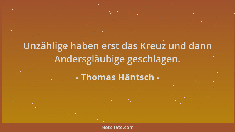 Thomas Häntsch - Unzählige haben erst das Kreuz und dann Andersgläubige geschlagen....