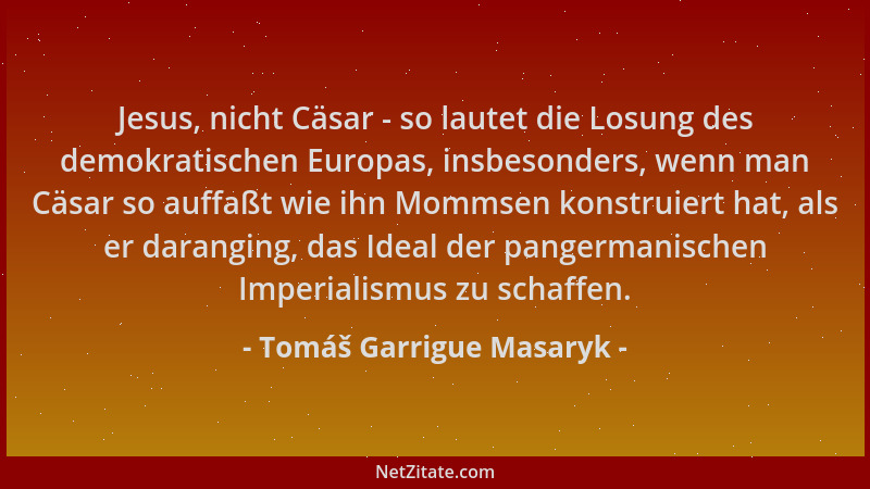 Tomáš Garrigue Masaryk - Jesus, nicht Cäsar - so lautet die Losung des demokratischen Europas, insbesonders, wenn man Cäsar...
