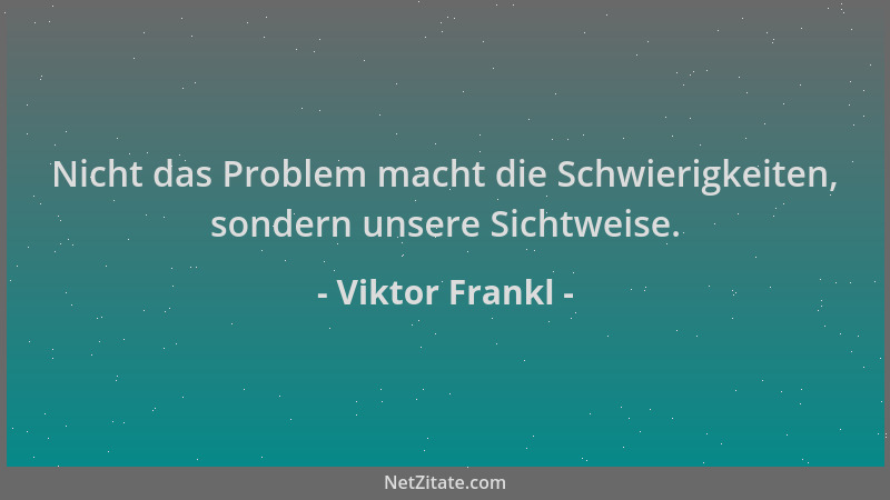 Viktor Frankl - Nicht das Problem macht die Schwierigkeiten, sondern unsere Sichtweise....